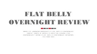 FLAT BELLY
OVERNIGHT REVIEW
What is Andrew Raposo's Flat Belly Overnight
trick? Does it really help in losing fat
overnight? Read Flat Belly Overnight reviews
to find out
 