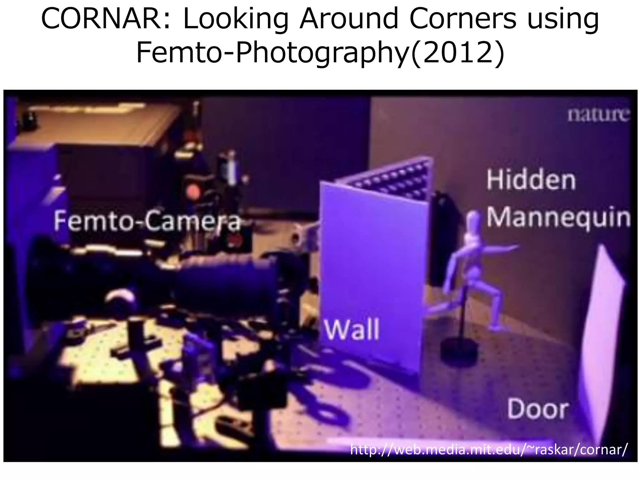 CORNAR: Looking Around Corners using
Femto-Photography(2012)
http://web.media.mit.edu/~raskar/cornar/
 