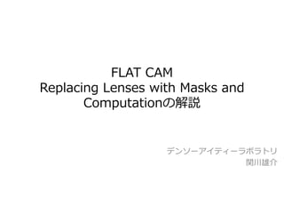 FLAT CAM
Replacing Lenses with Masks and
Computationの解説
デンソーアイティーラボラトリ
関川雄介
 