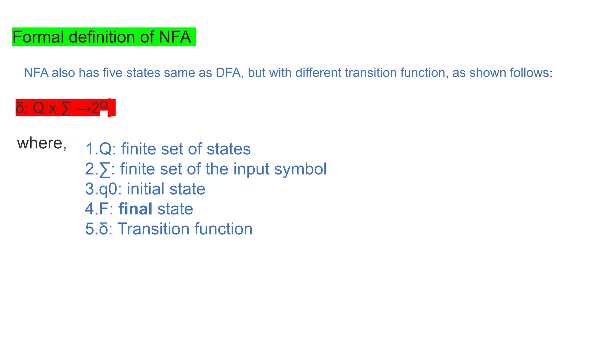 Formal definition of NFA
NFA also has five states same as DFA, but with different transition function, as shown follows:
δ: Q x ∑ →2Q
where, 1.Q: finite set of states
2.∑: finite set of the input symbol
3.q0: initial state
4.F: final state
5.δ: Transition function
 