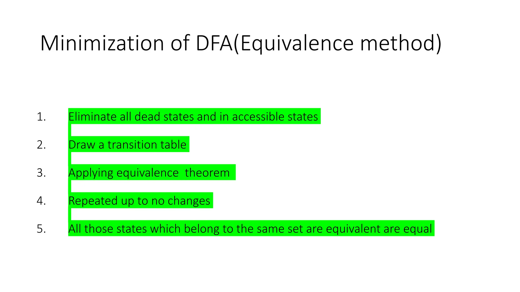 Minimization of DFA(Equivalence method)
1. Eliminate all dead states and in accessible states
2. Draw a transition table
3. Applying equivalence theorem
4. Repeated up to no changes
5. All those states which belong to the same set are equivalent are equal
 
