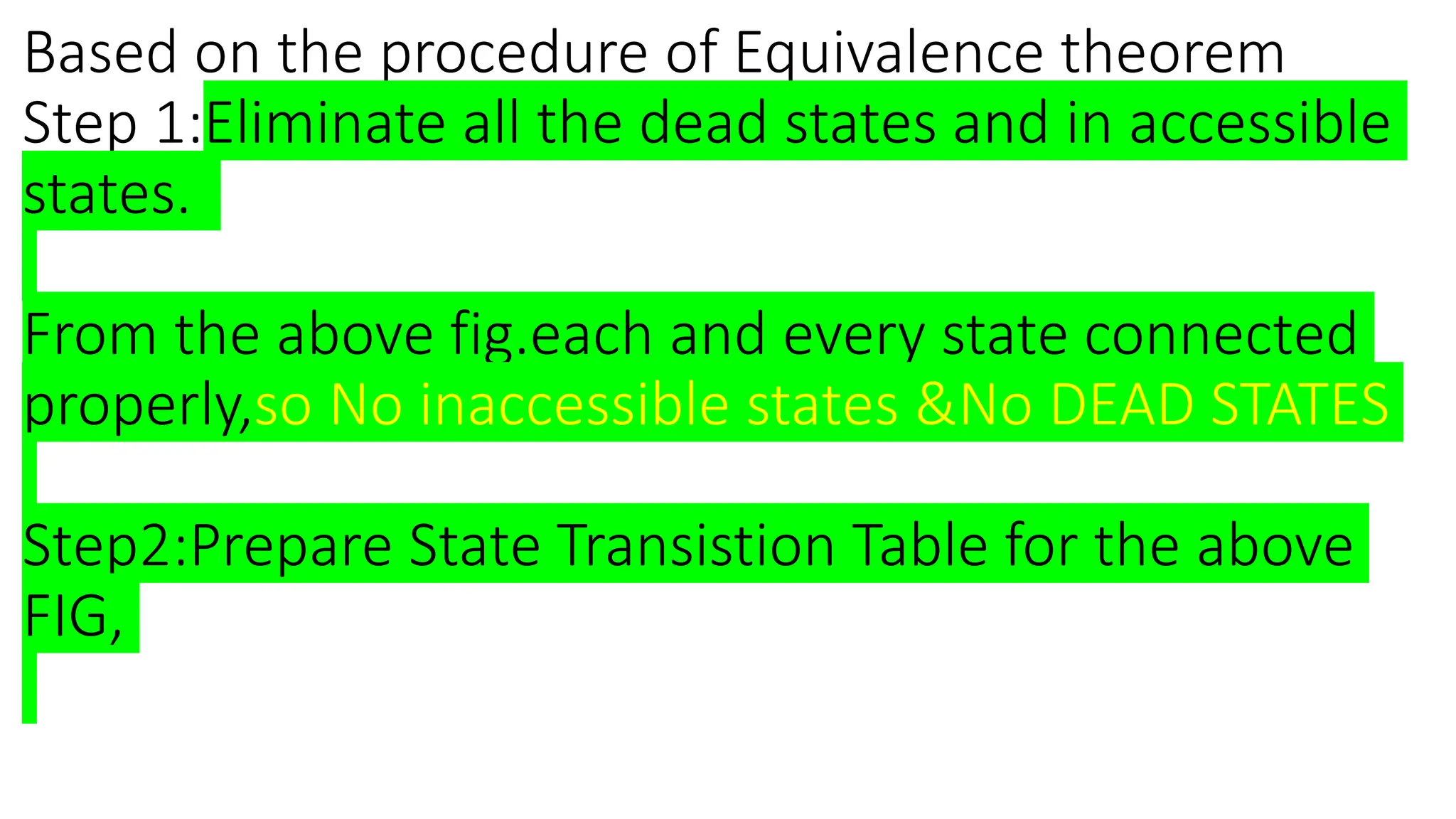 Based on the procedure of Equivalence theorem
Step 1:Eliminate all the dead states and in accessible
states.
From the above fig.each and every state connected
properly,so No inaccessible states &No DEAD STATES
Step2:Prepare State Transistion Table for the above
FIG,
 