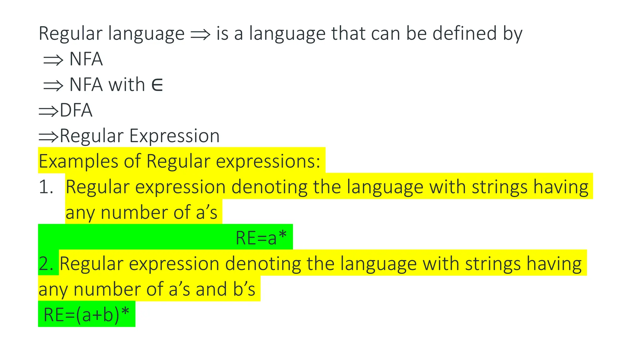 Regular language  is a language that can be defined by
 NFA
 NFA with ∈
DFA
Regular Expression
Examples of Regular expressions:
1. Regular expression denoting the language with strings having
any number of a’s
RE=a*
2. Regular expression denoting the language with strings having
any number of a’s and b’s
RE=(a+b)*
 