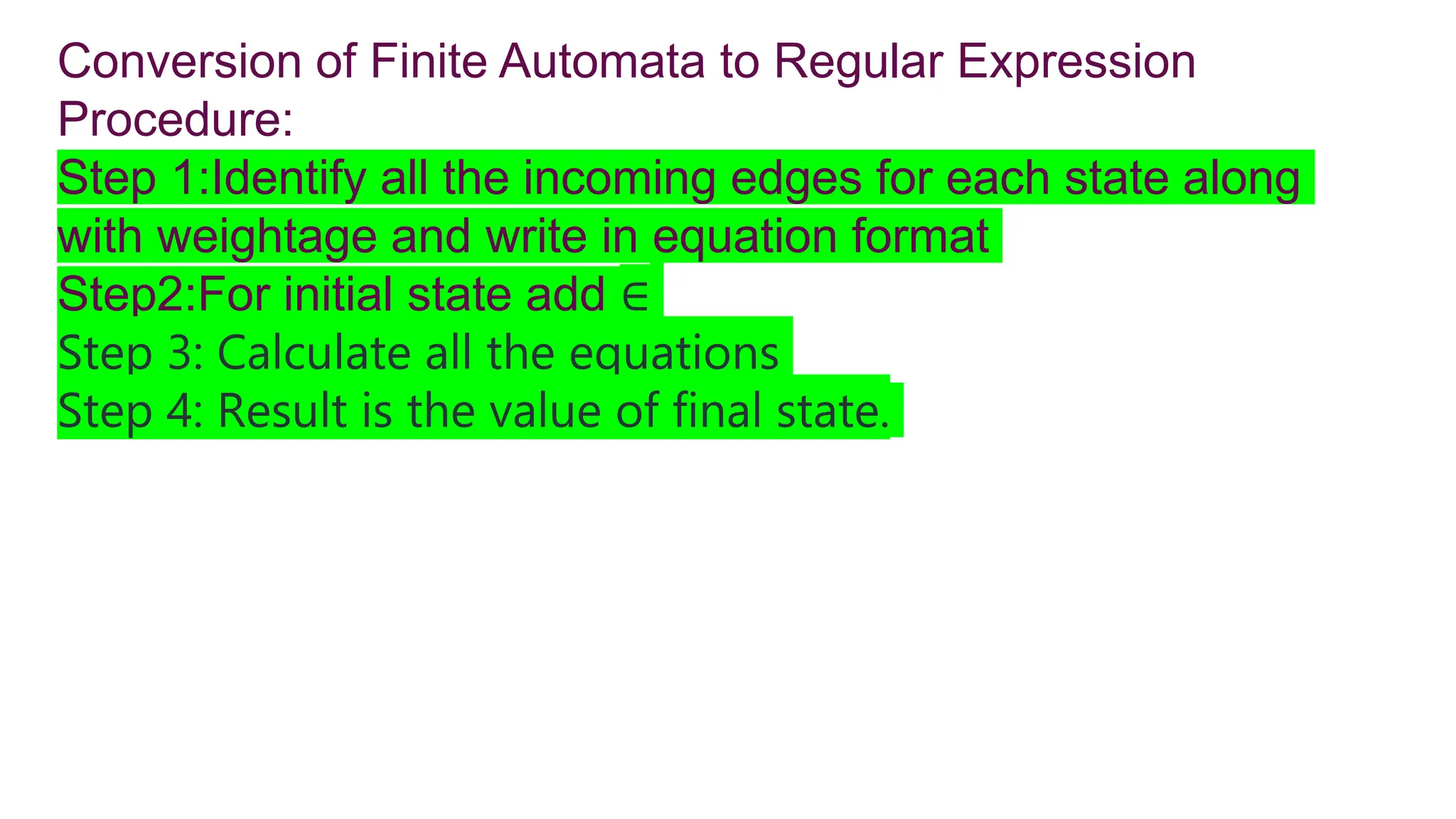 Conversion of Finite Automata to Regular Expression
Procedure:
Step 1:Identify all the incoming edges for each state along
with weightage and write in equation format
Step2:For initial state add ∈
Step 3: Calculate all the equations
Step 4: Result is the value of final state.
 