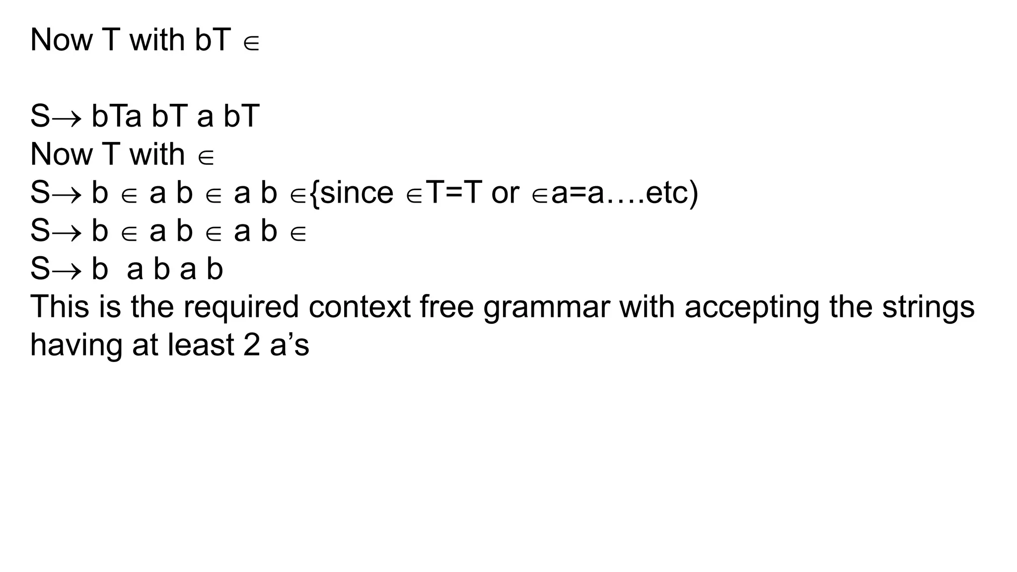 Now T with bT 
S bTa bT a bT
Now T with 
S b  a b  a b {since T=T or a=a….etc)
S b  a b  a b 
S b a b a b
This is the required context free grammar with accepting the strings
having at least 2 a’s
 