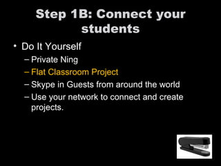 Step 1B: Connect your students Do It Yourself Private Ning Flat Classroom Project Skype in Guests from around the world Use your network to connect and create projects. 