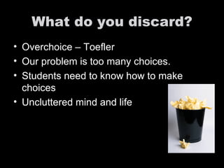 What do you discard? Overchoice – Toefler  Our problem is too many choices. Students need to know how to make choices Uncluttered mind and life 