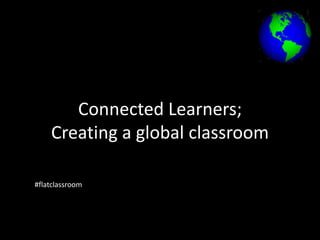 Connected Learners;
Creating a global classroom
#flatclassroom
 