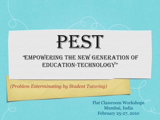 PEST
     “Empowering the new generation of
              education-technology”


(Problem Exterminating by Student Tutoring)


                                    Flat Classroom Workshops
                                          Mumbai, India
                                       February 25-27, 2010
 