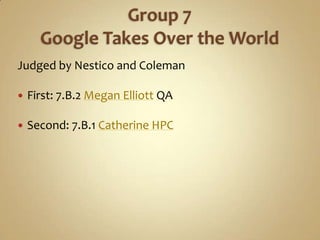 Group 7Google Takes Over the World<br />Judged by Nestico and Coleman<br />First: 7.B.2 Megan Elliott QA<br />Second: 7.B....