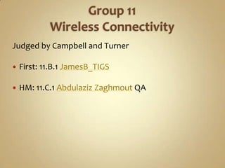 Group 11Wireless Connectivity<br />Judged by Campbell and Turner<br />First: 11.B.1 JamesB_TIGS<br />HM: 11.C.1 AbdulazizZ...
