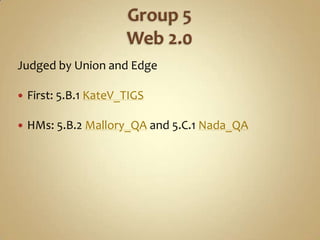 Group 5Web 2.0<br />Judged by Union and Edge<br />First: 5.B.1 KateV_TIGS<br />HMs: 5.B.2 Mallory_QA and 5.C.1 Nada_QA<br />