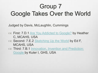 Group 7Google Takes Over the World<br />Judged by Davis, McLaughlin, Cummings<br />First: 7.D.1 Are You Addicted to Google...