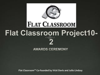 Flat Classroom Project10-2 AWARDS CEREMONY Flat Classroom™ Co-founded by Vicki Davis and Julie Lindsay 