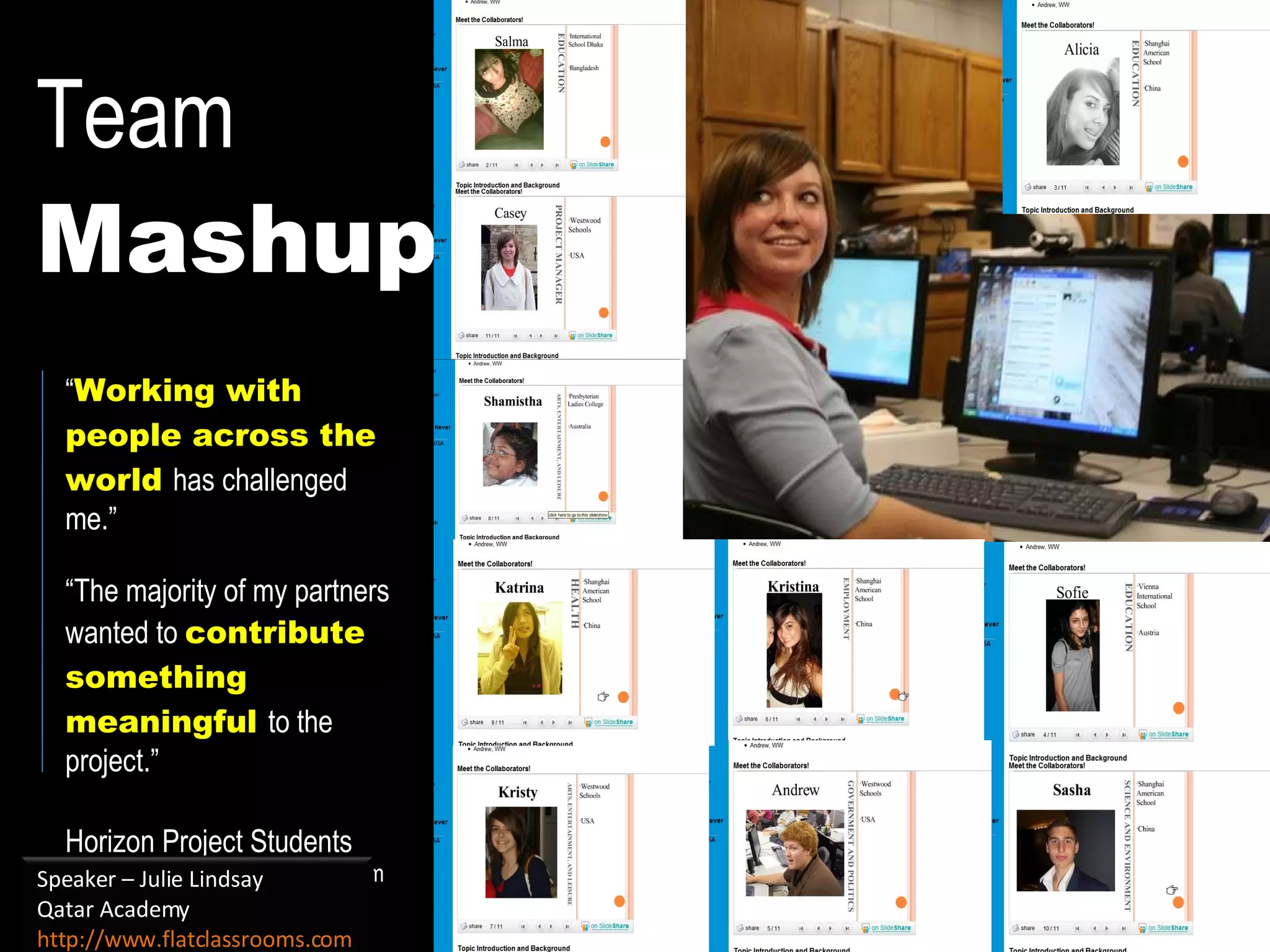 Team Mashup “ Working with people across the world  has challenged me.” “ The majority of my partners wanted to  contribute something meaningful  to the project.” Horizon Project Students http://horizonproject.wikispaces.com Speaker – Julie Lindsay Qatar Academy http://www.flatclassrooms.com   