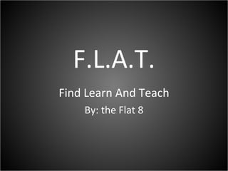 F.L.A.T. Find Learn And Teach By: the Flat 8 