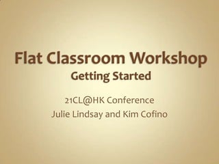 Flat Classroom Workshop Getting Started 21CL@HK Conference Julie Lindsay and Kim Cofino 