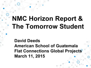 NMC Horizon Report &
The Tomorrow Student
David Deeds
American School of Guatemala
Flat Connections Global Projects
March 11, 2015
 