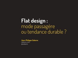 Flat design :
mode passagère
ou tendance durable ?
Jean-Philippe Cabaroc
cabaroc.com
@cabaroc
 