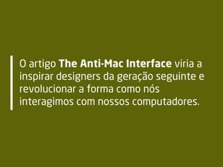O artigo The Anti-Mac Interface viria a
inspirar designers da geração seguinte e
revolucionar a forma como nós
interagimos com nossos computadores.
 