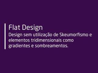 Flat Design
Design sem utilização de Skeumorﬁsmo e
elementos tridimensionais como
gradientes e sombreamentos.
 