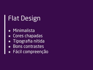 Flat Design
★ Minimalista
★ Cores chapadas
★ Tipograﬁa nítida
★ Bons contrastes
★ Fácil compreenção
 