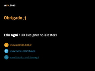 Edu Agni / UX Designer no iMasters
www.uxdesign.blog.br
www.twitter.com/eduagni
www.linkedin.com/in/eduagni
//UX.BLOG
Obrigado ;)
 
