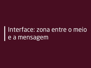 Interface: zona entre o meio
e a mensagem
 