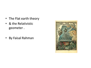 • The Flat earth theory
• & the Relativistic
geometer .
• By Faisal Rahman
 