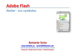 Adobe Flash
Atelier - Les symboles
Antonio Soto
www.ithelp4u.ca jsoto2000@gmail.com
SOFTWARE ENGINEER, MCT, MCP, MCDBA, MCAD
Computer Professional Trainer / Web Developer
 