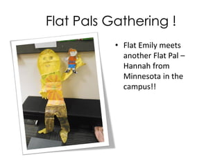 Flat Pals Gathering !
• Flat Emily meets
another Flat Pal –
Hannah from
Minnesota in the
campus!!
 