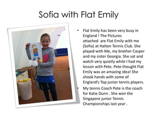 Cross The Atlantic To England
Mommy’s English Tutor
John lives in England. His
9-year-old granddaughter
Sofia invited Flat Emily to
her tennis lesson and
some family occasions.
 