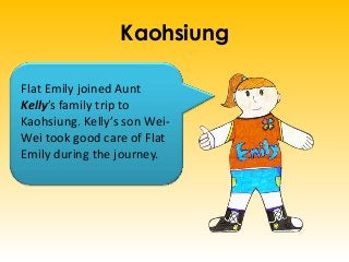 Kaohsiung
Flat Emily joined Aunt
Kelly’s family trip to
Kaohsiung. Kelly’s son Wei-
Wei took good care of Flat
Emily during the journey.
 