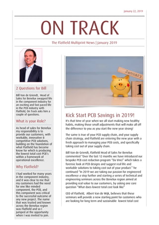 January 22, 2019
Kick Start PCB Savings in 2019!
It's that time of year when we all start making new healthy
habits, making those small adjustments that will make all off
the difference to you as you start the new year strong!
The same is true of your PCB supply chain, and your supply
chain strategy, and Flatfield are entering the new year with a
fresh approach to managing your PCB costs, and specifically
taking cost out of your supply chain.
Bill Van de Griendt, Flatfield Head of Sales for Benelux
commented “Over the last 12 months we have introduced our
bespoke PCB cost reduction program “Da Vinci” which takes a
forensic look at PCB designs and suggest real life and
workable solutions to taking cost out of your product.” he
continued “In 2019 we are taking our passion for engineered
excellence a step further and starting a series of technical and
engineering seminars across the Benelux region aimed at
providing real value to our customers, by asking one core
question “What does lowest total cost look like”
CEO of Flatfield, Albert Van de Wijk, believes that these
seminars will provide a new starting point for customers who
are looking for long term and sustainable lowest total cost
2 Questions for Bill
Bill Van de Griendt, Head of
Sales for Benelux swapped life
in the component industry for
an exciting and fast paced life
in the PCB industry with
Flatfield, On Track asks him a
couple of questions.
What is your Role?
As head of sales for Benelux
my responsibility is to
provide our customers, with
workable, innovative &
competitive PCB solutions,
building on the foundation of
what Flatfield has become
know for which is producing
the lowest total cost PCB’s
within a framework of
operational excellence.
Why Flatfield?
I had worked for many years
in the component industry,
and it was clear to me that
my customers had the need
for one like minded
component, the PCB, and
this component was critical
to the successful outcome of
any new project. The name
that was trusted and known
across the Benelux region
was Flatfield and so I
jumped at the opportunity
when I was invited to join.
ON TRACKThe Flatfield Multiprint News | January 2019
 