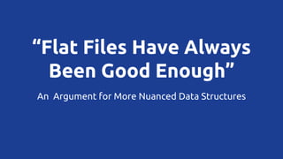 “Flat Files Have Always
Been Good Enough”
An Argument for More Nuanced Data Structures

 
