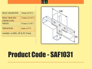 Product Code - SAF1031
HOLE DIAMETER 14mm (9/16”)
HOLE SPACING
(FROM END)
21mm (13/16”)
WIDTH 41mm (1-5/8”)
THICKNESS 6mm (1/4”)
Available in HDG, ZP & PC Finish.
 