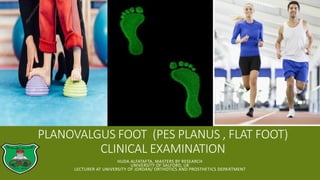 PLANOVALGUS FOOT (PES PLANUS , FLAT FOOT)
CLINICAL EXAMINATION
HUDA ALFATAFTA, MASTERS BY RESEARCH
UNIVERSITY OF SALFORD, UK
LECTURER AT UNIVERSITY OF JORDAN/ ORTHOTICS AND PROSTHETICS DEPARTMENT
 