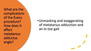 What are the
complications
of the Evans
procedure?
How does it
affect
metatarsus
adductus
angle?
•Unmasking and exaggerating
of metatarsus adduction and
an in-toe gait
 