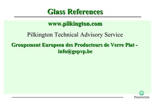 Glass References
              www.pilkington.com
      Pilkington Technical Advisory Service
Groupement Europeen des Producteurs de Verre Plat -
                 info@gepvp.be
 