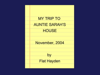 MY TRIP TO
AUNTIE SARAH’S
   HOUSE


November, 2004


      by
  Flat Hayden
 