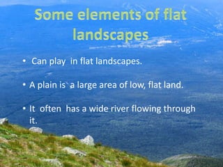 • Can play in flat landscapes.
• A plain is a large area of low, flat land.
• It often has a wide river flowing through
it.
 