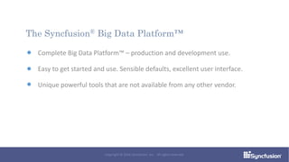 The Syncfusion® Big Data Platform™
Complete Big Data Platform™ – production and development use.
Easy to get started and use. Sensible defaults, excellent user interface.
Unique powerful tools that are not available from any other vendor.
Copyright © 2016 Syncfusion, Inc. All rights reserved.
 