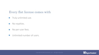 Truly unlimited use.
No royalties.
No per-user fees.
Unlimited number of users.
Every flat license comes with
Copyright © 2016 Syncfusion, Inc. All rights reserved.
 