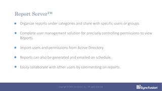 Organize reports under categories and share with specific users or groups.
Complete user management solution for precisely controlling permissions to view
Reports.
Import users and permissions from Active Directory.
Reports can also be generated and emailed on schedule.
Easily collaborate with other users by commenting on reports.
Report Server™
Copyright © 2016 Syncfusion, Inc. All rights reserved.
 