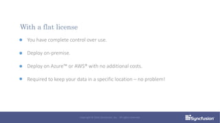 You have complete control over use.
Deploy on-premise.
Deploy on Azure™ or AWS® with no additional costs.
Required to keep your data in a specific location – no problem!
With a flat license
Copyright © 2016 Syncfusion, Inc. All rights reserved.
 