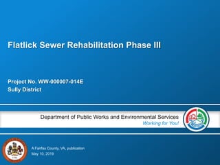 A Fairfax County, VA, publication
Department of Public Works and Environmental Services
Working for You!
Project No. WW-000007-014E
Sully District
May 10, 2019
Flatlick Sewer Rehabilitation Phase III
 