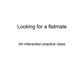 Looking for a flatmate
An interaction practice class

 