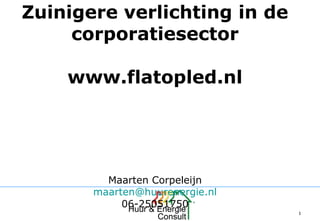 11
Zuinigere verlichting in de
corporatiesector
www.flatopled.nl
Maarten Corpeleijn
maarten@huurenergie.nl
06-25051750
 
