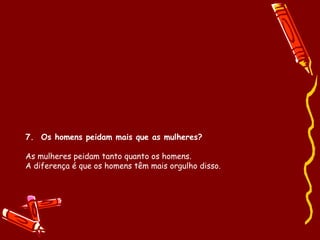 7. Os homens peidam mais que as mulheres? 
As mulheres peidam tanto quanto os homens. 
A diferença é que os homens têm mais orgulho disso. 
 
