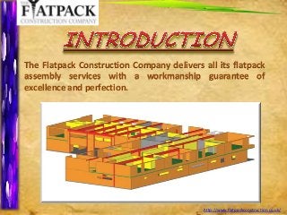 The Flatpack Construction Company delivers all its flatpack
assembly services with a workmanship guarantee of
excellence and perfection.

1
http://www.flatpackconstruction.co.uk/

 